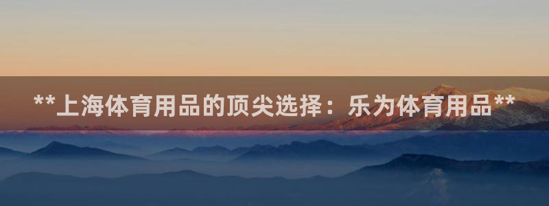 欧陆娱乐是干什么的:**上海体育用品的顶尖选择:乐为体育用品