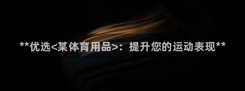 欧陆娱乐总代:**优选<某体育用品>:提升您的运动表现**